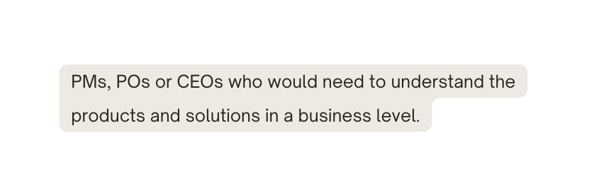 PMs POs or CEOs who would need to understand the products and solutions in a business level